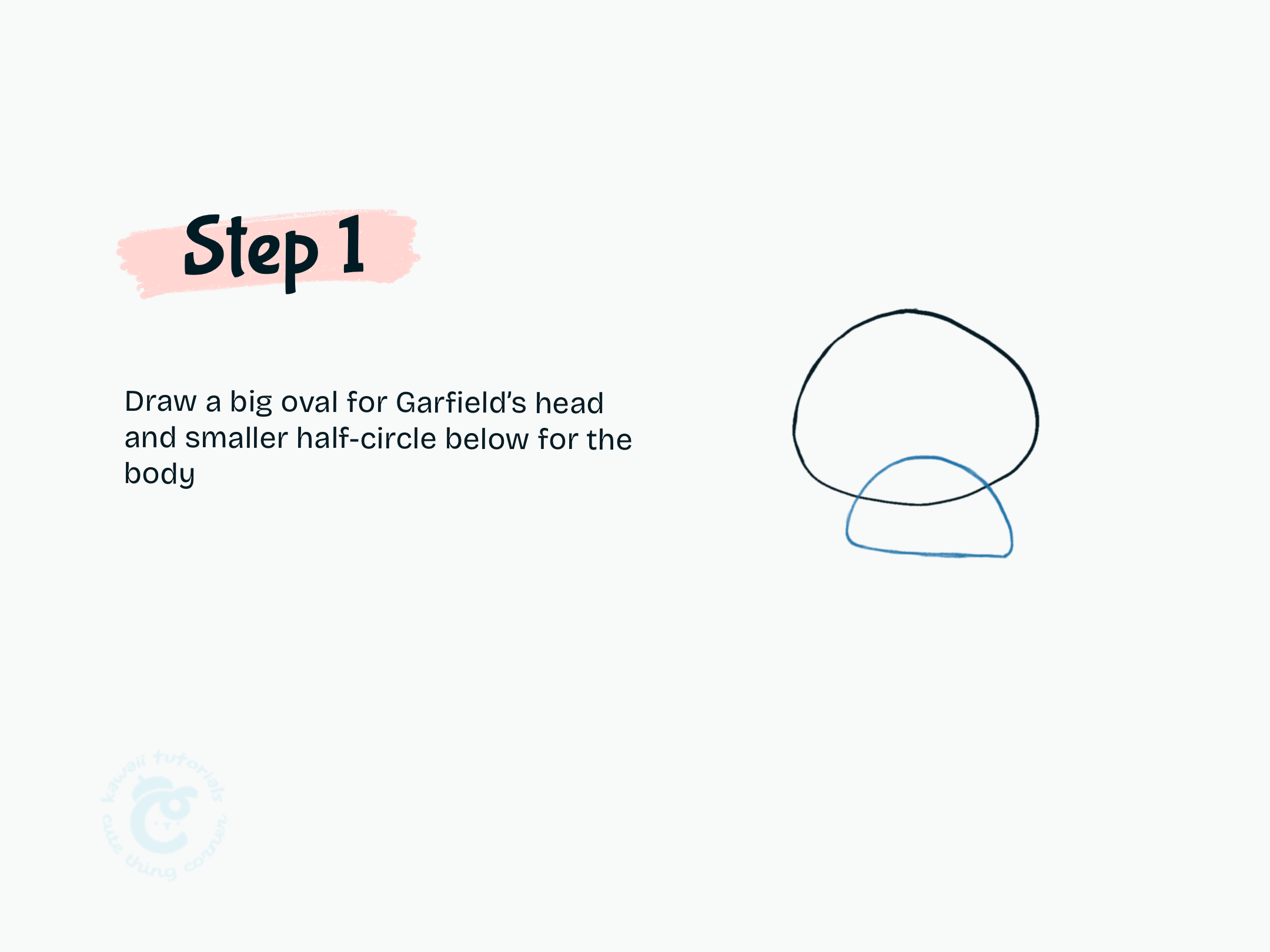 Step 1 Draw a big oval for Garfield's head and smaller half-circle below for the body