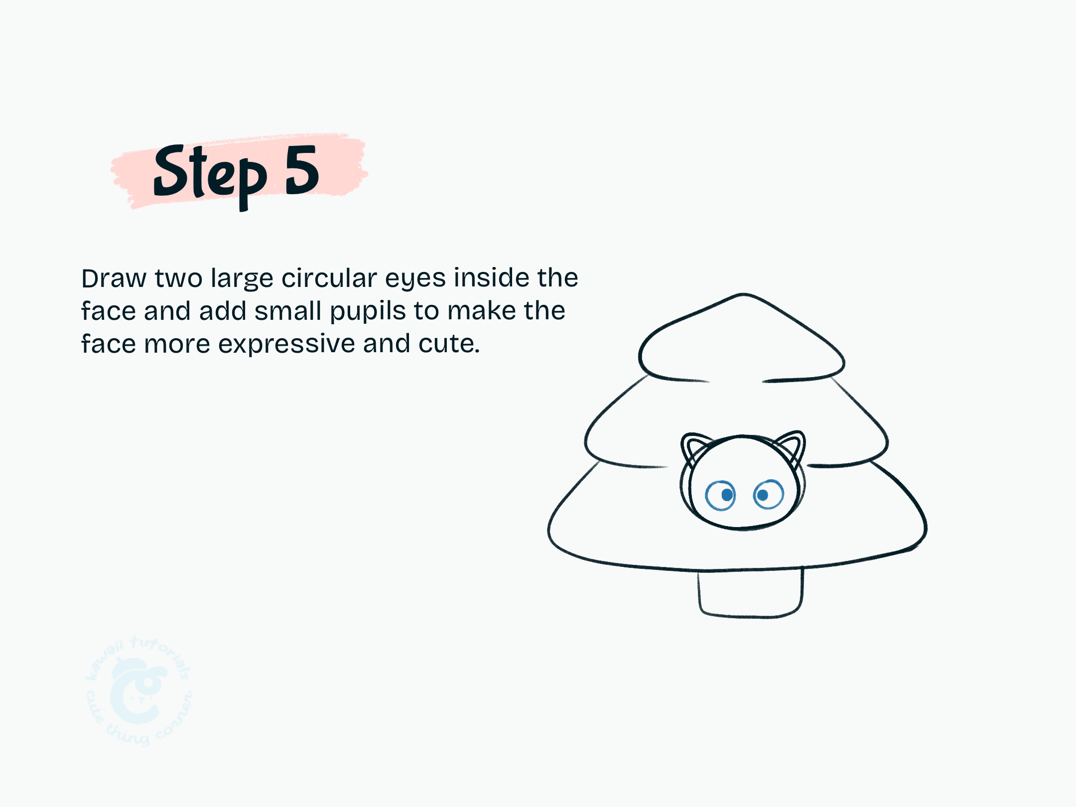 Step 5 Draw two large circular eyes inside the face and add small pupils to make the face more expressive and cute